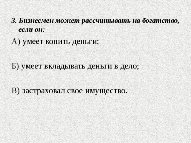 3. Бизнесмен может рассчитывать на богатство, если он: А) умеет копить деньги; Б) умеет вкладывать деньги в дело; В) застраховал свое имущество. 