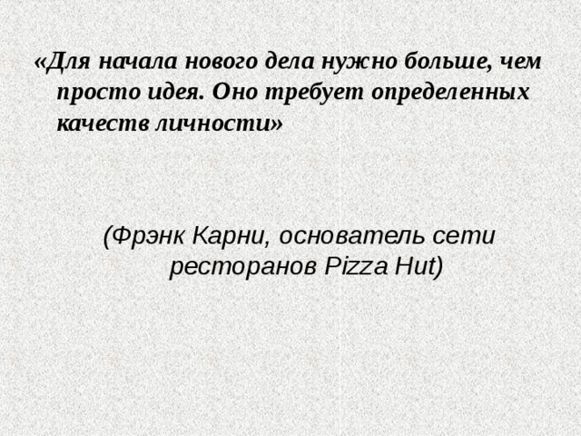 «Для начала нового дела нужно больше, чем просто идея. Оно требует определенных качеств личности» (Фрэнк Карни, основатель сети ресторанов Pizza Hut)  