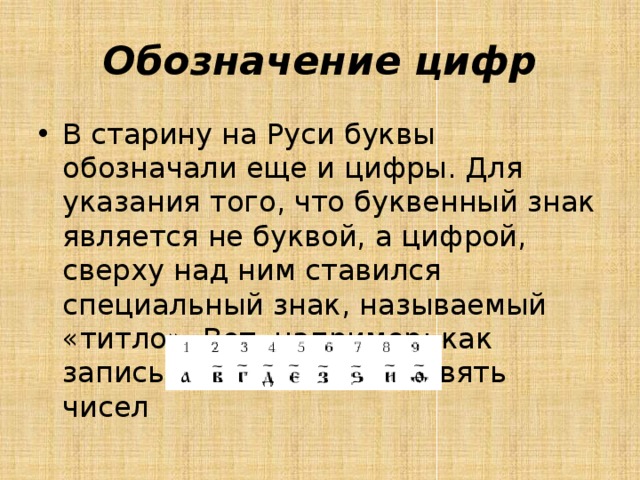 Обозначение цифр В старину на Руси буквы обозначали еще и цифры. Для указания того, что буквенный знак является не буквой, а цифрой, сверху над ним ставился специальный знак, называемый «титло». Вот, например: как записывались первые девять чисел 