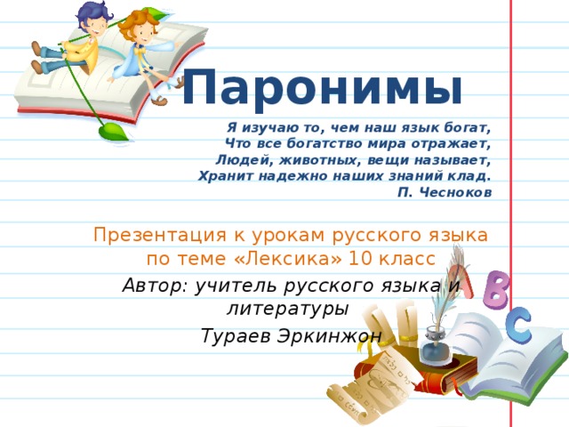 Паронимы   Я изучаю то, чем наш язык богат,  Что все богатство мира отражает,  Людей, животных, вещи называет,  Хранит надежно наших знаний клад.  П. Чесноков  Презентация к урокам русского языка по теме «Лексика» 10 класс Автор: учитель русского языка и литературы Тураев Эркинжон 