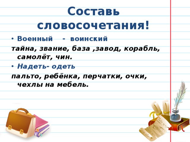 Составь словосочетания! Военный - воинский тайна, звание, база ,завод, корабль, самолёт, чин. Надеть- одеть пальто, ребёнка, перчатки, очки, чехлы на мебель.     