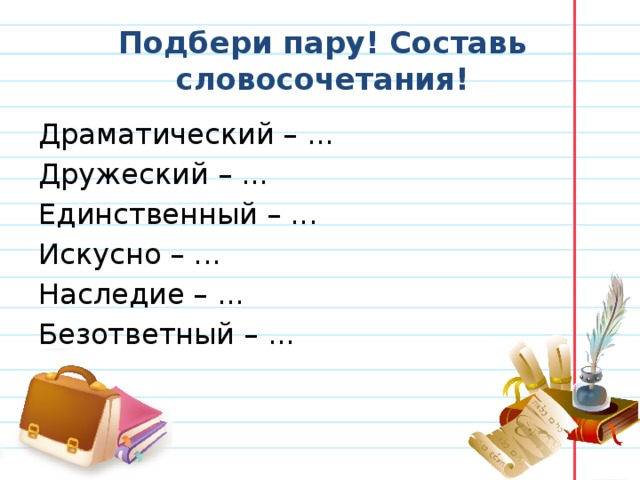 Подбери пару! Составь словосочетания! Драматический – ... Дружеский – ... Единственный – ... Искусно – ... Наследие – ... Безответный – ...   