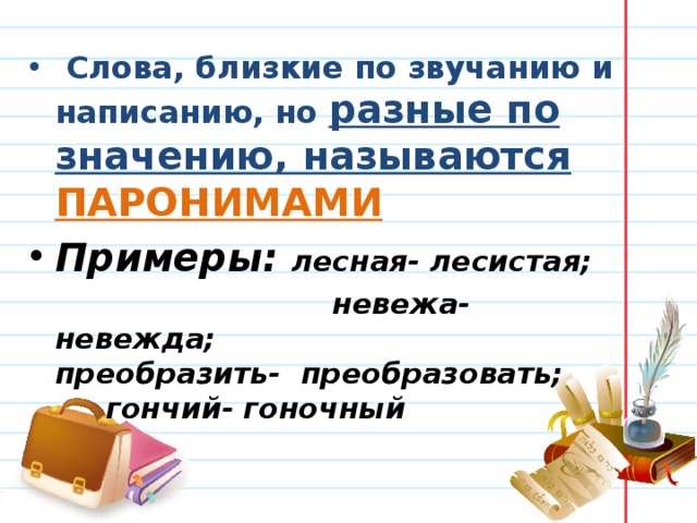  Слова, близкие по звучанию и написанию, но разные по значению, называются ПАРОНИМАМИ Примеры: лесная- лесистая;  невежа- невежда; преобразить- преобразовать; гончий- гоночный 