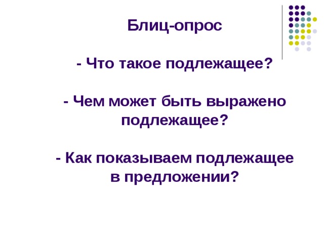    Блиц-опрос   - Что такое подлежащее?   - Чем может быть выражено подлежащее?   - Как показываем подлежащее в предложении?   