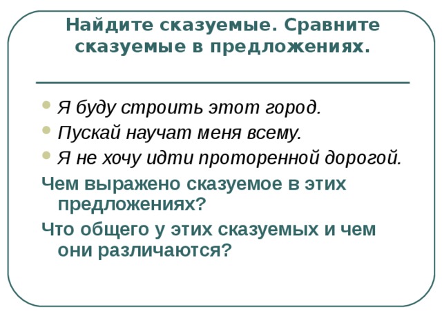 Найдите сказуемые. Сравните сказуемые в предложениях. Я буду строить этот город. Пускай научат меня всему. Я не хочу идти проторенной дорогой. Чем выражено сказуемое в этих предложениях? Что общего у этих сказуемых и чем они различаются? 