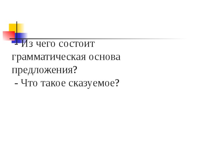  - Из чего состоит грамматическая основа предложения?  - Что такое сказуемое? 