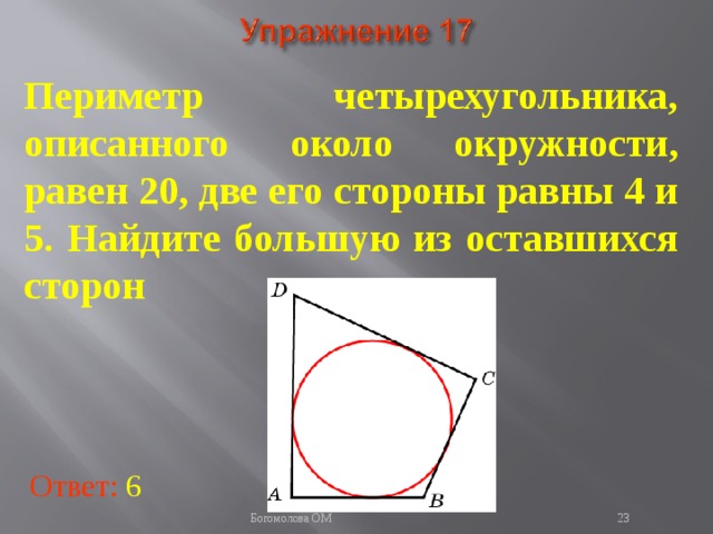 Периметр четырехугольника, описанного около окружности, равен 20, две его стороны равны 4 и 5. Найдите большую из оставшихся сторон В режиме слайдов ответы появляются после кликанья мышкой Ответ: 6   Богомолова ОМ  