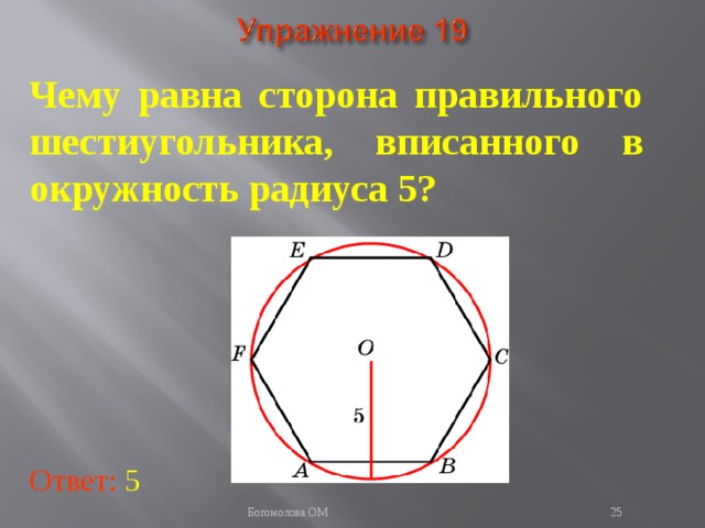 Чему равна сторона правильного шестиугольника, вписанного в окружность радиуса 5? В режиме слайдов ответы появляются после кликанья мышкой Ответ: 5   Богомолова ОМ  