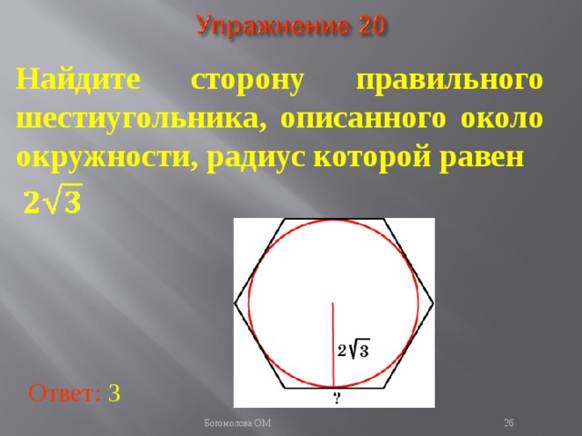 Найдите сторону правильного шестиугольника, описанного около окружности, радиус которой равен  В режиме слайдов ответы появляются после кликанья мышкой Ответ: 3   Богомолова ОМ  