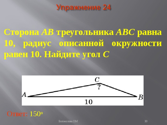 Сторона AB треугольника ABC равна 10, радиус описанной окружности равен 10. Найдите угол C В режиме слайдов ответы появляются после кликанья мышкой Ответ: 150 о   Богомолова ОМ  