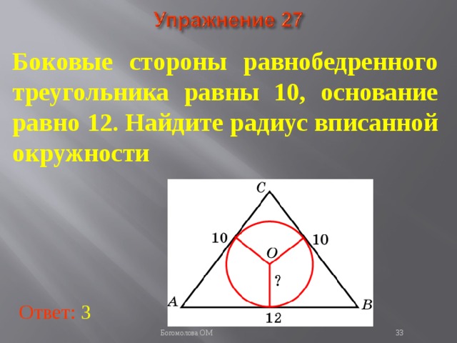 Боковые стороны равнобедренного треугольника равны 10, основание равно 12. Найдите радиус вписанной окружности В режиме слайдов ответы появляются после кликанья мышкой Ответ: 3   Богомолова ОМ  