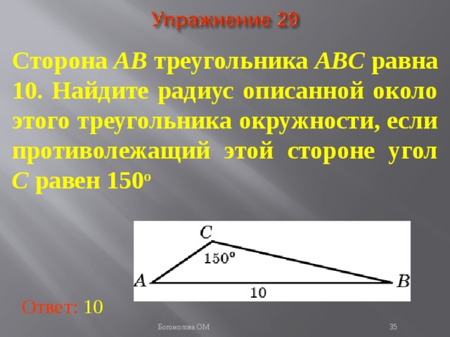 Сторона AB треугольника ABC равна 10. Найдите радиус описанной около этого треугольника окружности, если противолежащий этой стороне угол C равен 150 о В режиме слайдов ответы появляются после кликанья мышкой Ответ: 10   Богомолова ОМ  