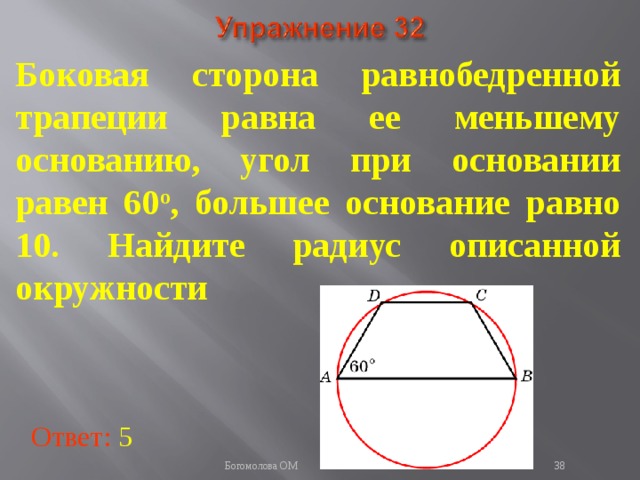 Боковая сторона равнобедренной трапеции равна ее меньшему основанию, угол при основании равен 60 о , большее основание равно 10. Найдите радиус описанной окружности В режиме слайдов ответы появляются после кликанья мышкой Ответ: 5   Богомолова ОМ  