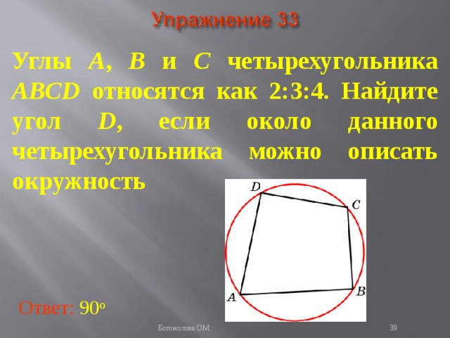 Углы A , B и C четырехугольника ABCD относятся как 2:3:4. Найдите угол D , если около данного четырехугольника можно описать окружность  В режиме слайдов ответы появляются после кликанья мышкой Ответ: 90 о   Богомолова ОМ  