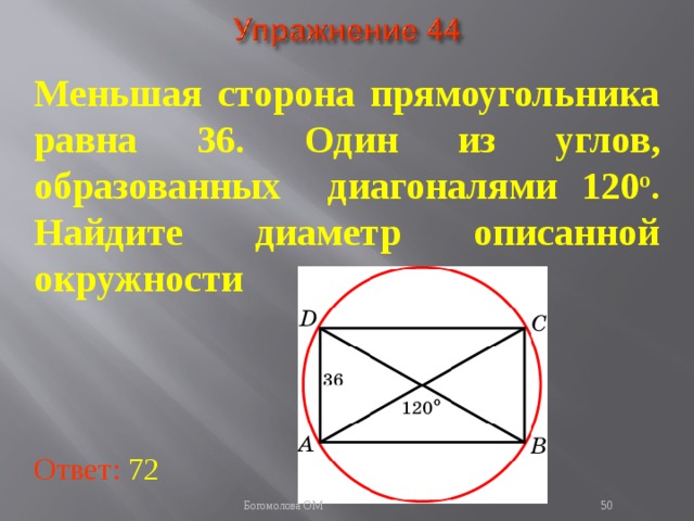 Меньшая сторона прямоугольника равна 36. Один из углов, образованных диагоналями 120 о . Найдите диаметр описанной окружности В режиме слайдов ответы появляются после кликанья мышкой Ответ: 72   Богомолова ОМ  