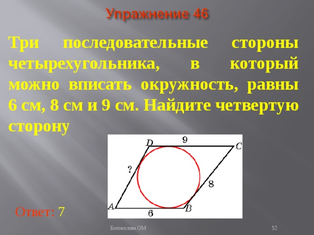 Три последовательные стороны четырехугольника, в который можно вписать окружность, равны 6 см, 8 см и 9 см. Найдите четвертую сторону В режиме слайдов ответы появляются после кликанья мышкой Ответ: 7   Богомолова ОМ  