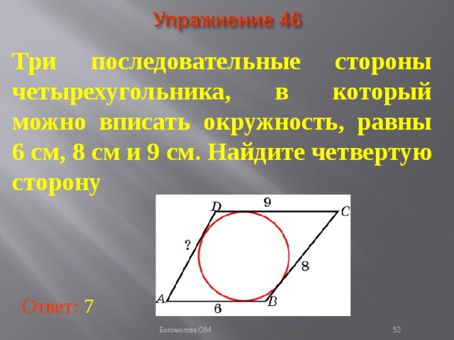 Три последовательные стороны четырехугольника, в который можно вписать окружность, равны 6 см, 8 см и 9 см. Найдите четвертую сторону В режиме слайдов ответы появляются после кликанья мышкой Ответ: 7   Богомолова ОМ  