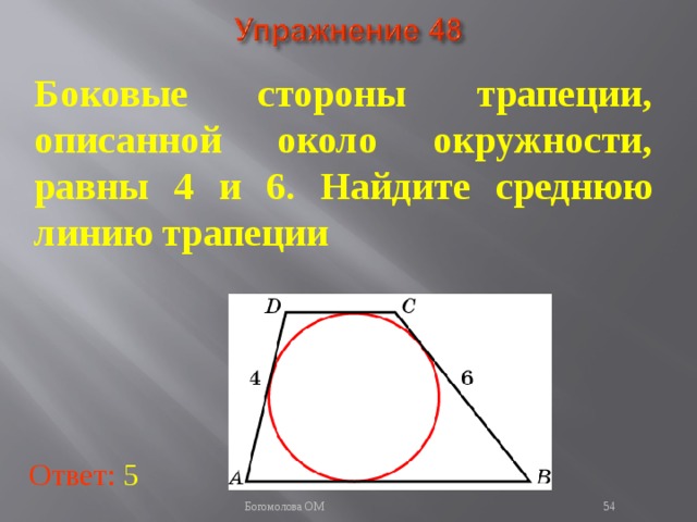 Боковые стороны трапеции, описанной около окружности, равны 4 и 6. Найдите среднюю линию трапеции В режиме слайдов ответы появляются после кликанья мышкой Ответ: 5   Богомолова ОМ  