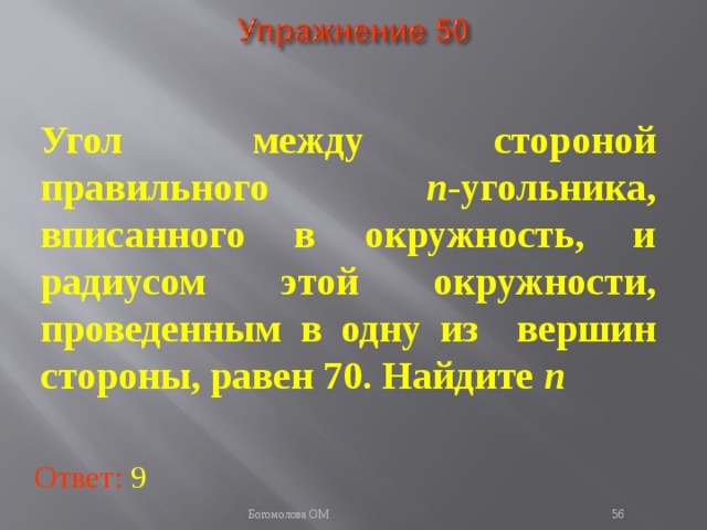 Угол между стороной правильного n -угольника, вписанного в окружность, и радиусом этой окружности, проведенным в одну из вершин стороны, равен 70. Найдите n  В режиме слайдов ответы появляются после кликанья мышкой Ответ: 9   Богомолова ОМ  