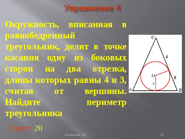 Окружность, вписанная в равнобедренный треугольник, делит в точке касания одну из боковых сторон на два отрезка, длины которых равны 4 и 3, считая от вершины. Найдите периметр треугольника В режиме слайдов ответы появляются после кликанья мышкой Ответ: 20   Богомолова ОМ  
