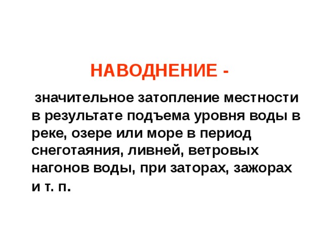 НАВОДНЕНИЕ -  значительное затопление местности в результате подъема уровня воды в реке, озере или море в период снеготаяния, ливней, ветровых нагонов воды, при заторах, зажорах и т. п .   