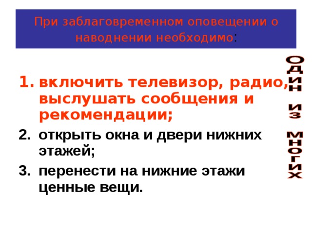 При заблаговременном оповещении о наводнении необходимо : включить телевизор, радио, выслушать сообщения и рекомендации; открыть окна и двери нижних этажей; перенести на нижние этажи ценные вещи. 