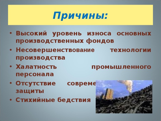 Причины: Высокий уровень износа основных производственных фондов Несовершенств ование технологии производства Халатность промышленного персонала Отсутствие современных систем защиты Стихийные бедствия 