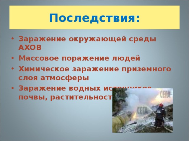 Последствия: Заражение окружающей среды АХОВ Массовое поражение людей Химическое заражение приземного слоя атмосферы Заражение водных источников, почвы, растительности 