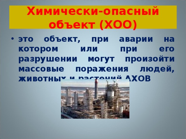 Химически-опасный объект (ХОО) это объект, при аварии на котором или при его разрушении могут произойти массовые поражения людей, животных и растений АХОВ 