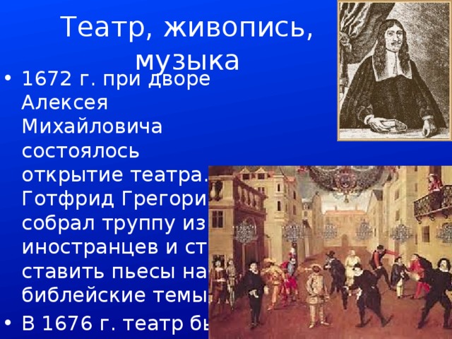 Театр, живопись, музыка 1672 г. при дворе Алексея Михайловича состоялось открытие театра. Готфрид Грегори собрал труппу из 60 иностранцев и стал ставить пьесы на библейские темы В 1676 г. театр был закрыт 