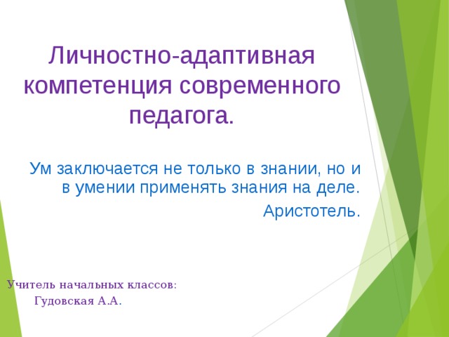 Личностно-адаптивная компетенция современного педагога. Ум заключается не только в знании, но и в умении применять знания на деле. Аристотель. Учитель начальных классов:  Гудовская А.А . 