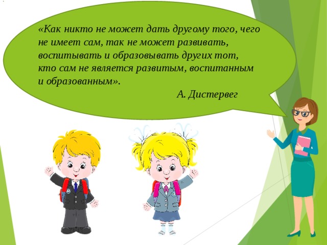 «Как никто не может дать другому того, чего не имеет сам, так не может развивать, воспитывать и образовывать других тот,  кто сам не является развитым, воспитанным и образованным».  А. Дистервег  