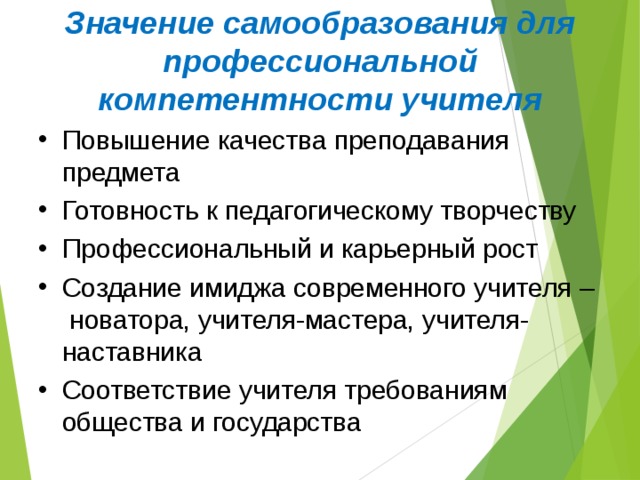 Значение самообразования для профессиональной компетентности учителя Повышение качества преподавания предмета Готовность к педагогическому творчеству Профессиональный и карьерный рост Создание имиджа современного учителя – новатора, учителя-мастера, учителя-наставника Соответствие учителя требованиям общества и государства 