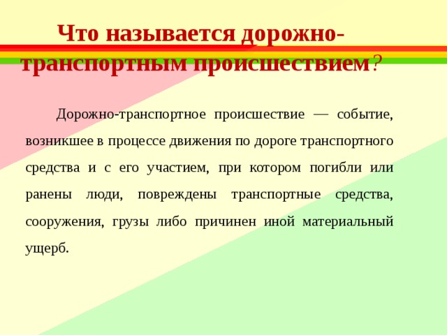 Что называется дорожно-транспортным происшествием ? Дорожно-транспортное происшествие — событие, возникшее в процессе движения по дороге транспортного средства и с его участием, при котором погибли или ранены люди, повреждены транспортные средства, сооружения, грузы либо причинен иной материальный ущерб. 