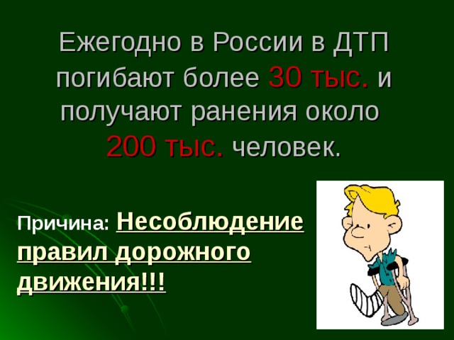 Ежегодно в России в ДТП погибают более 30 тыс. и получают ранения около  200 тыс. человек. Причина: Несоблюдение правил дорожного движения!!! 