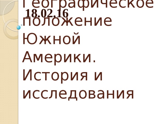 18.02.16 Географическое положение Южной Америки. История и исследования 