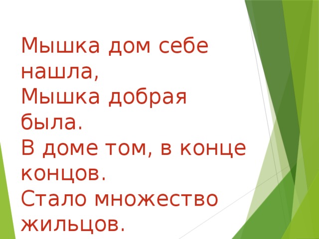 Мышка дом себе нашла, Мышка добрая была. В доме том, в конце концов. Стало множество жильцов.     