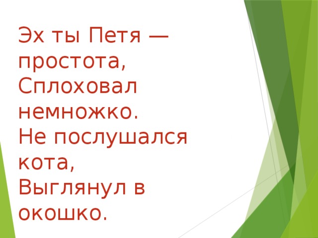 Эх ты Петя — простота, Сплоховал немножко. Не послушался кота, Выглянул в окошко.   