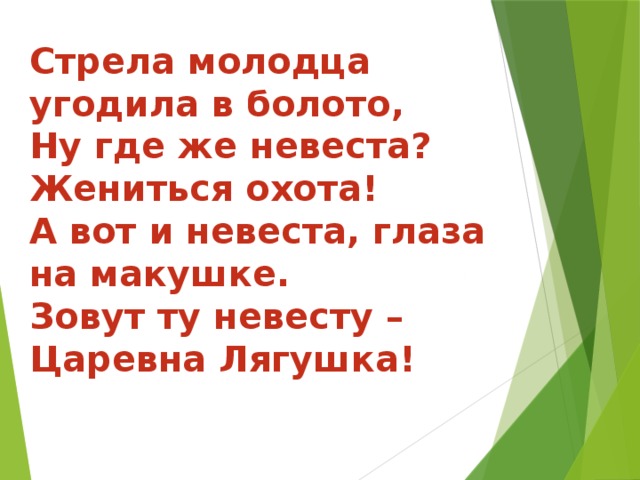 Стрела молодца угодила в болото, Ну где же невеста? Жениться охота! А вот и невеста, глаза на макушке. Зовут ту невесту – Царевна Лягушка! 