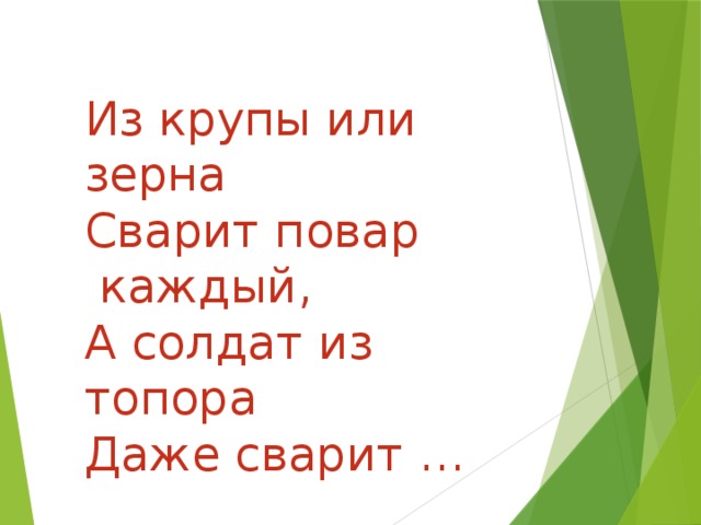 Из крупы или зерна Сварит повар  каждый, А солдат из топора Даже сварит …   