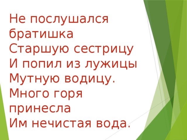 Не послушался братишка  Старшую сестрицу  И попил из лужицы  Мутную водицу.  Много горя принесла  Им нечистая вода.   