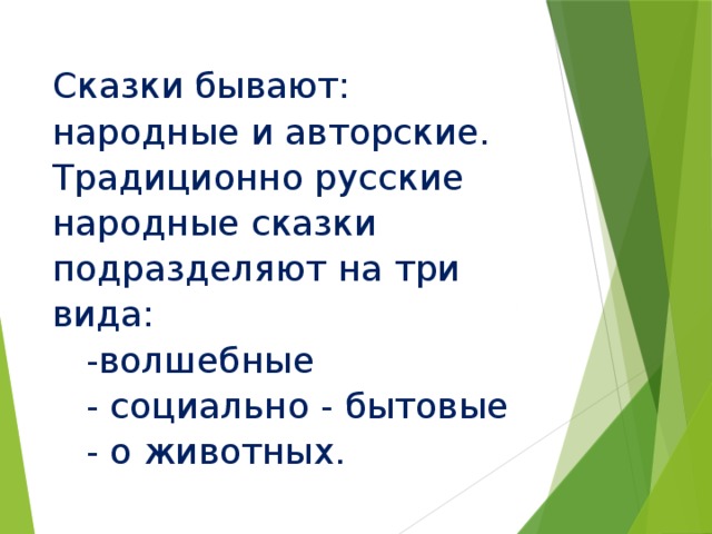 Сказки бывают: народные и авторские. Традиционно русские народные сказки подразделяют на три вида:  -волшебные  - социально - бытовые  - о животных. 