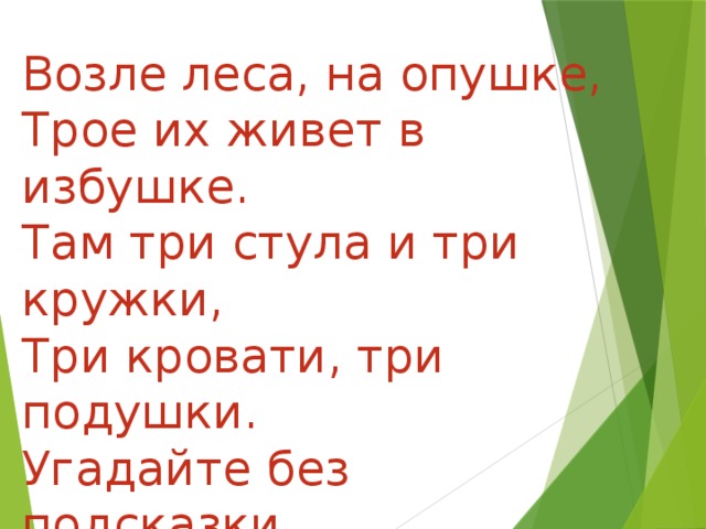 Возле леса, на опушке, Трое их живет в избушке. Там три стула и три кружки, Три кровати, три подушки. Угадайте без подсказки, Кто герои этой сказки? 