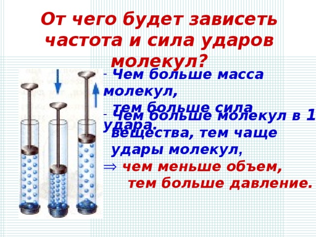 От чего будет зависеть частота и сила ударов молекул?  Чем больше масса молекул,  тем больше сила удара.  Чем больше молекул в 1 см ³   вещества, тем чаще  удары молекул ,  чем меньше объем,  тем больше давление. 