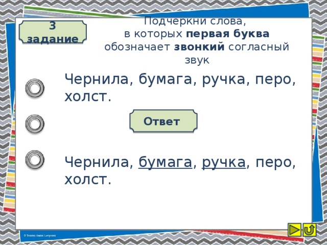 3 задание Подчеркни слова,  в которых первая буква обозначает звонкий согласный звук Чернила, бумага, ручка, перо, холст. Ответ Чернила, бумага , ручка , перо, холст.