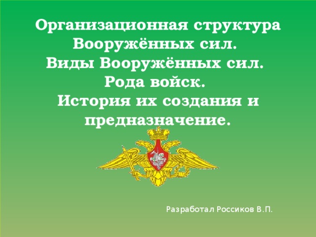 Организационная структура Вооружённых сил.  Виды Вооружённых сил.  Рода войск.  История их создания и предназначение.        Разработал Россиков В.П. 