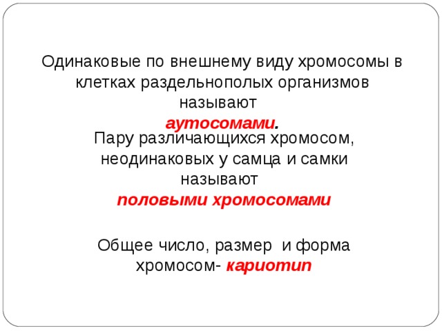 Одинаковые по внешнему виду хромосомы в клетках раздельнополых организмов называют аутосомами . Пару различающихся хромосом, неодинаковых у самца и самки называют половыми хромосомами Общее число, размер и форма хромосом- кариотип 