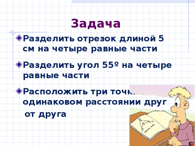 Задача Разделить отрезок длиной 5 см на четыре равные части  Разделить угол 55 º на четыре равные части  Расположить три точки на одинаковом расстоянии друг  от друга 