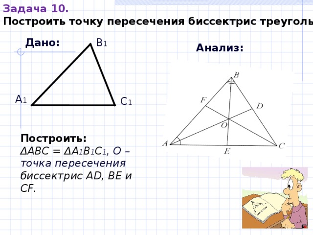 Задача 10. Построить точку пересечения биссектрис треугольника Дано: В 1 Анализ: А 1 С 1 Построить:  Δ АВС  =  Δ А 1 В 1 С 1 , О – точка пересечения биссектрис А D , ВЕ и С F . 