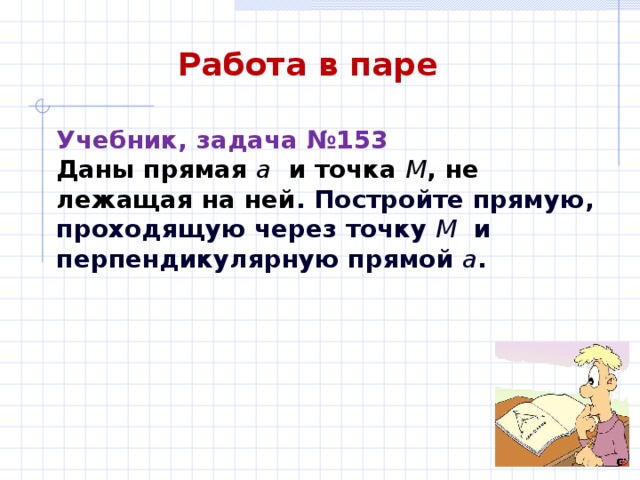 Работа в паре Учебник, задача №153  Даны прямая а и точка М , не лежащая на ней . Постройте прямую, проходящую через точку М и перпендикулярную прямой а . 